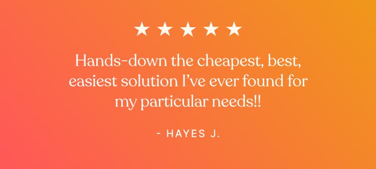 Testimonial - Hands-down the cheapest, best, easiest solution I've ever found for my particular needs!! - Hayes J.